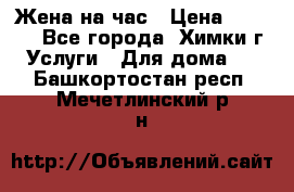 Жена на час › Цена ­ 3 000 - Все города, Химки г. Услуги » Для дома   . Башкортостан респ.,Мечетлинский р-н